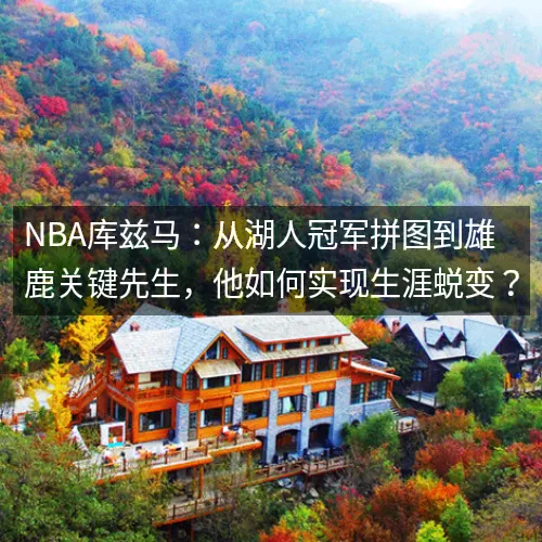 nbq库兹马：从湖人冠军拼图到雄鹿关键先生，他如何实现生涯蜕变？