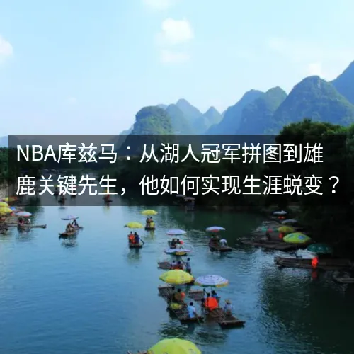 nbq库兹马：从湖人冠军拼图到雄鹿关键先生，他如何实现生涯蜕变？