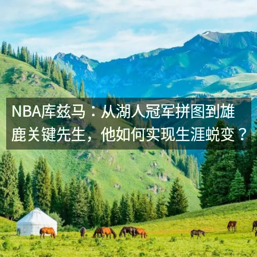 nbq库兹马：从湖人冠军拼图到雄鹿关键先生，他如何实现生涯蜕变？