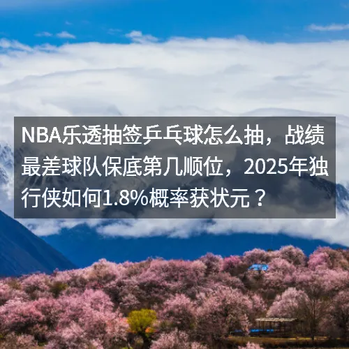 nbq乐透抽签乒乓球怎么抽，战绩最差球队保底第几顺位，2025年独行侠如何1.8%概率获状元？
