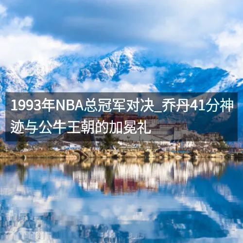 1993年nbq总冠军对决_乔丹41分神迹与公牛王朝的加冕礼